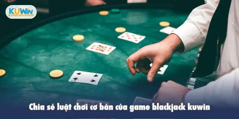 Blackjack Kuwin - Đỉnh Cao Của Chiến Thuật Và Cơ Hội Thắng Chia sẻ luật chơi cơ bản của game blackjack kuwin